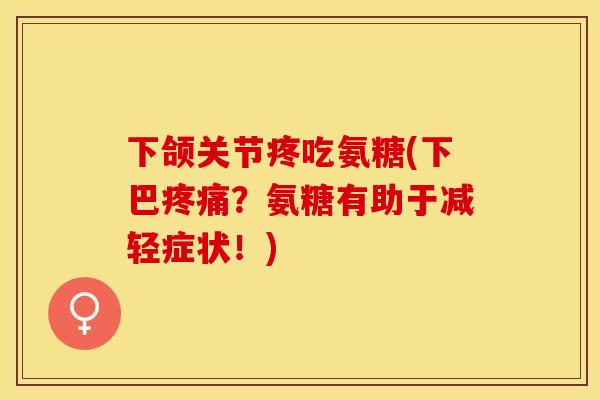 下颌关节疼吃氨糖(下巴疼痛？氨糖有助于减轻症状！)
