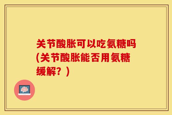关节酸胀可以吃氨糖吗(关节酸胀能否用氨糖缓解？)
