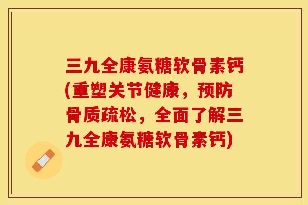 三九全康氨糖软骨素钙(重塑关节健康，预防骨质疏松，全面了解三九全康氨糖软骨素钙)