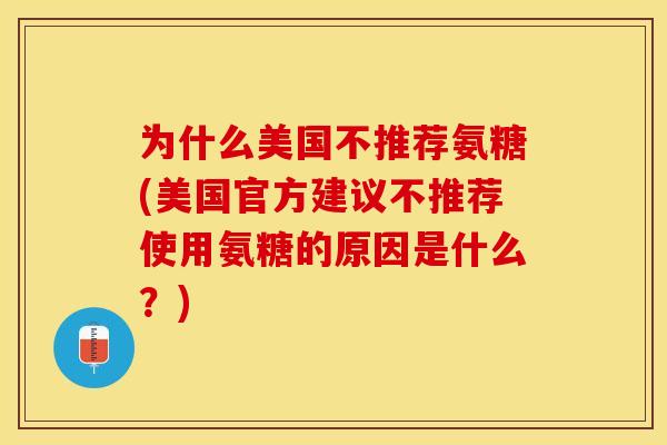 为什么美国不推荐氨糖(美国官方建议不推荐使用氨糖的原因是什么？)