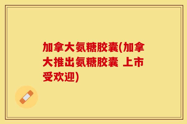 加拿大氨糖胶囊(加拿大推出氨糖胶囊 上市受欢迎)