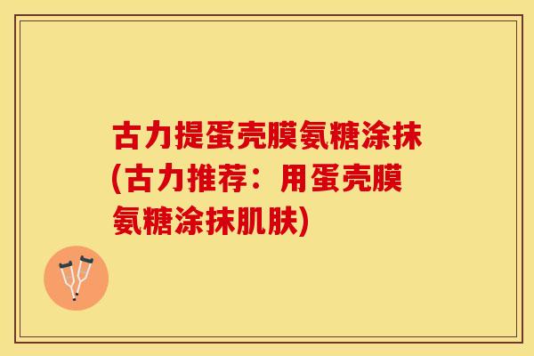 古力提蛋壳膜氨糖涂抹(古力推荐：用蛋壳膜氨糖涂抹肌肤)