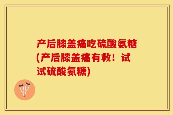 产后膝盖痛吃硫酸氨糖(产后膝盖痛有救！试试硫酸氨糖)