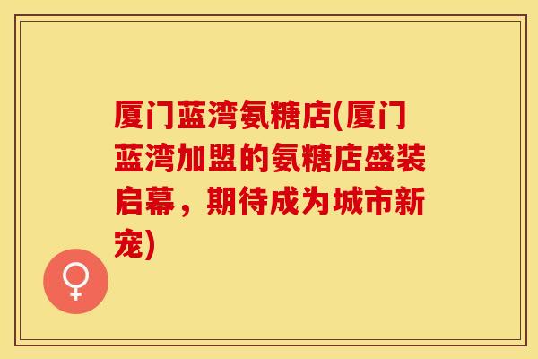 厦门蓝湾氨糖店(厦门蓝湾加盟的氨糖店盛装启幕，期待成为城市新宠)