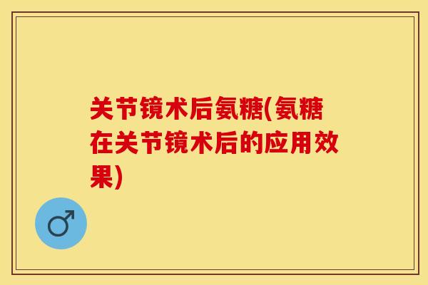 关节镜术后氨糖(氨糖在关节镜术后的应用效果)