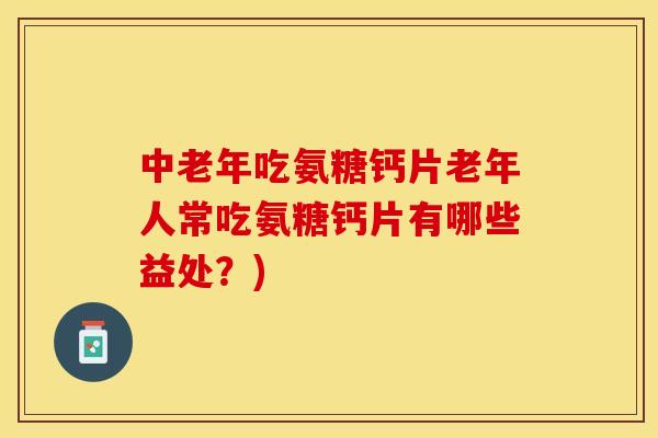 中老年吃氨糖钙片老年人常吃氨糖钙片有哪些益处？)