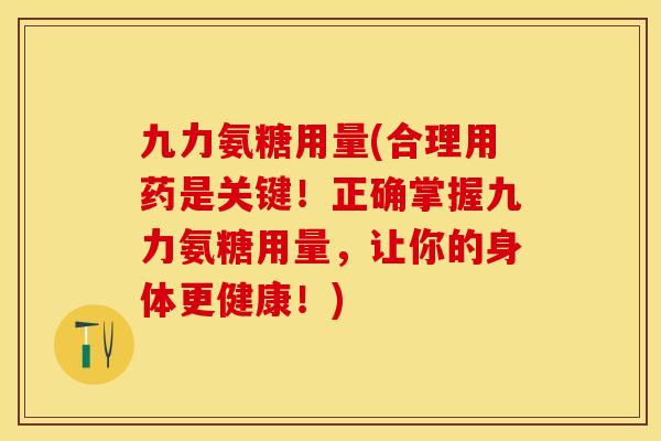 九力氨糖用量(合理用药是关键！正确掌握九力氨糖用量，让你的身体更健康！)