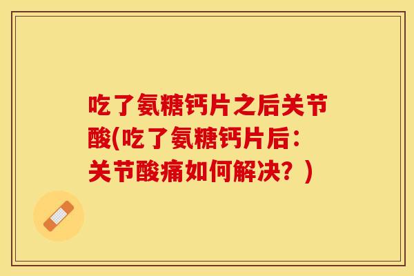 吃了氨糖钙片之后关节酸(吃了氨糖钙片后：关节酸痛如何解决？)