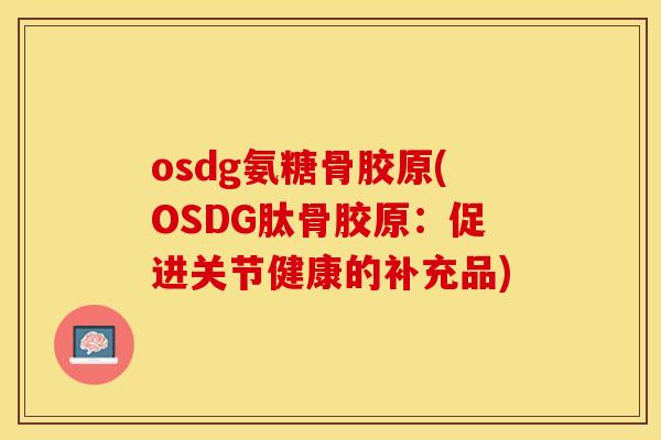 osdg氨糖骨胶原(OSDG肽骨胶原：促进关节健康的补充品)