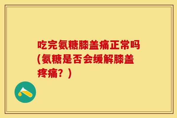 吃完氨糖膝盖痛正常吗(氨糖是否会缓解膝盖疼痛？)