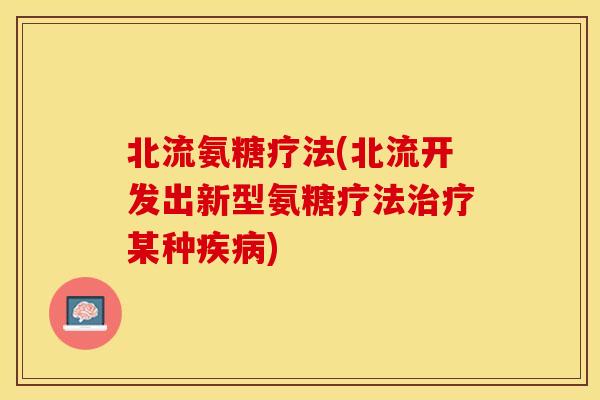 北流氨糖疗法(北流开发出新型氨糖疗法治疗某种疾病)
