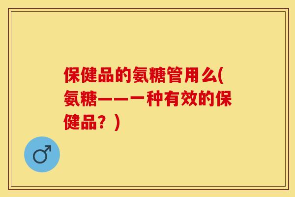 保健品的氨糖管用么(氨糖——一种有效的保健品？)