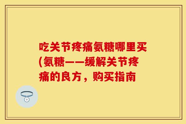 吃关节疼痛氨糖哪里买(氨糖——缓解关节疼痛的良方，购买指南