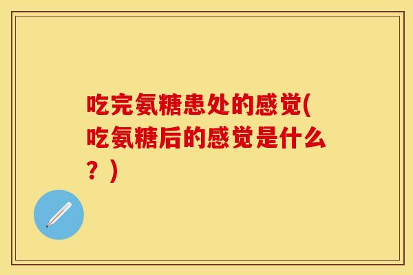 吃完氨糖患处的感觉(吃氨糖后的感觉是什么？)