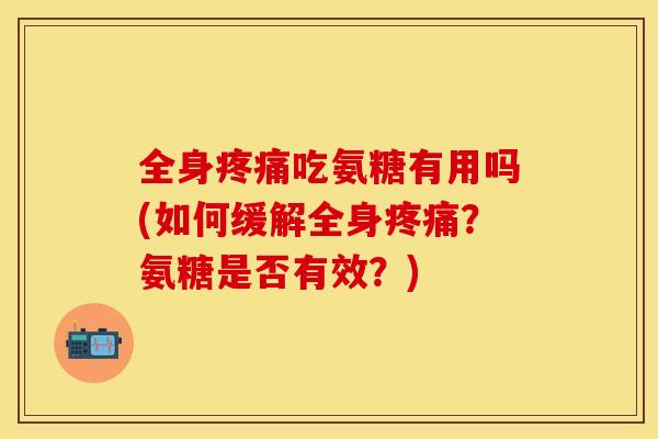 全身疼痛吃氨糖有用吗(如何缓解全身疼痛？氨糖是否有效？)