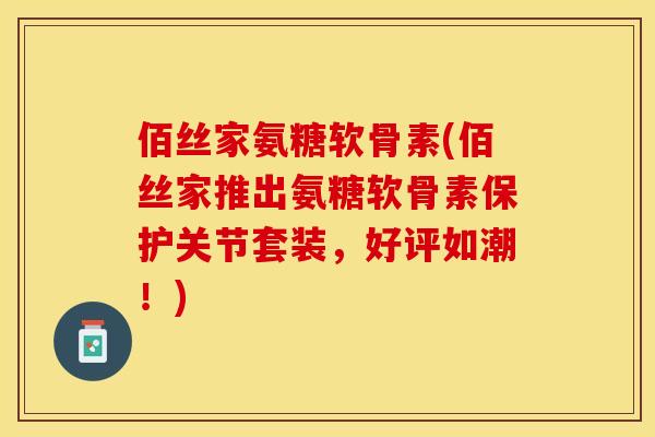 佰丝家氨糖软骨素(佰丝家推出氨糖软骨素保护关节套装，好评如潮！)