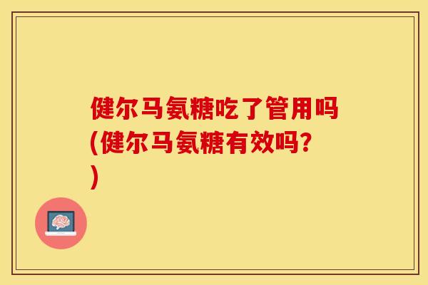 健尔马氨糖吃了管用吗(健尔马氨糖有效吗？)