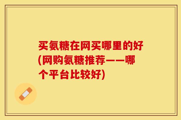 买氨糖在网买哪里的好(网购氨糖推荐——哪个平台比较好)