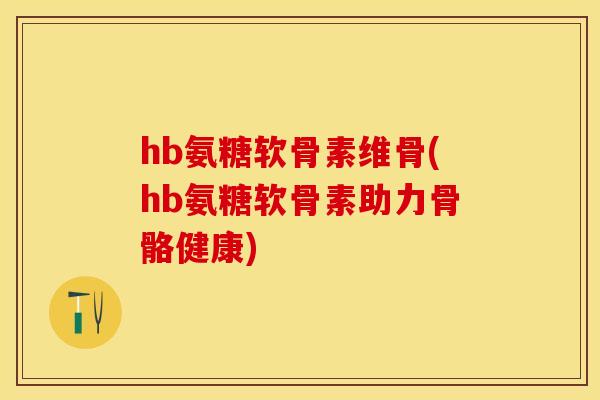 hb氨糖软骨素维骨(hb氨糖软骨素助力骨骼健康)