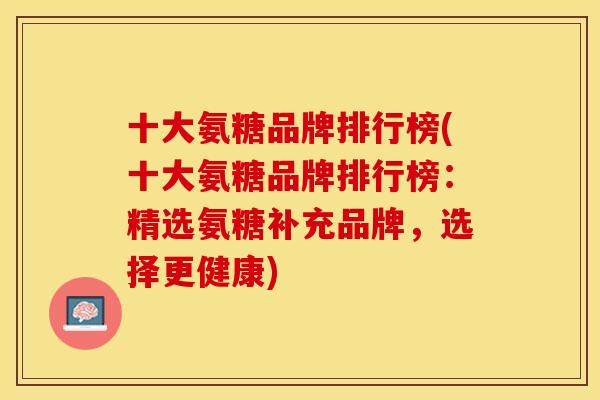 十大氨糖品牌排行榜(十大氨糖品牌排行榜：精选氨糖补充品牌，选择更健康)