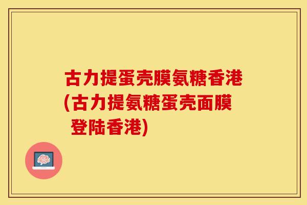 古力提蛋壳膜氨糖香港(古力提氨糖蛋壳面膜 登陆香港)