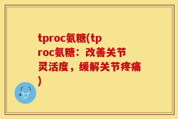 tproc氨糖(tproc氨糖：改善关节灵活度，缓解关节疼痛)