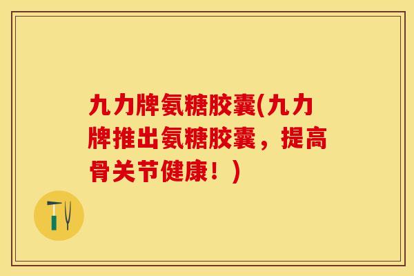 九力牌氨糖胶囊(九力牌推出氨糖胶囊，提高骨关节健康！)