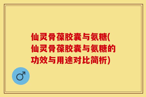 仙灵骨葆胶囊与氨糖(仙灵骨葆胶囊与氨糖的功效与用途对比简析)