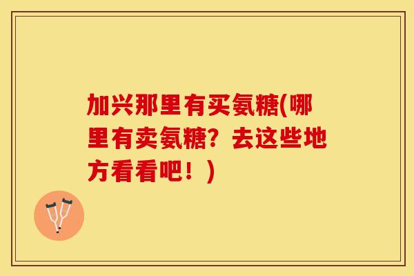 加兴那里有买氨糖(哪里有卖氨糖？去这些地方看看吧！)