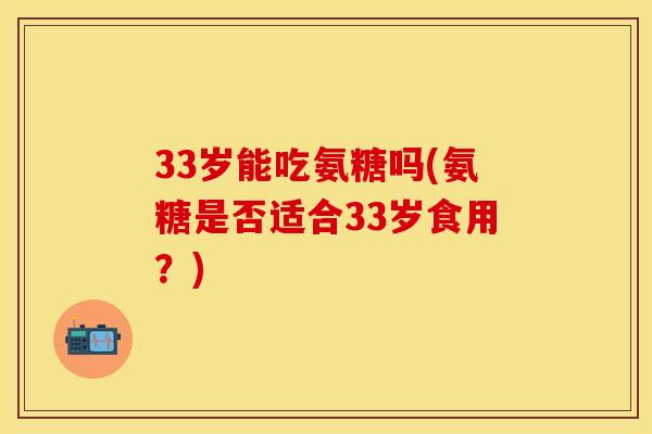 33岁能吃氨糖吗(氨糖是否适合33岁食用？)