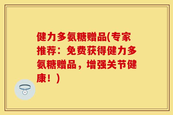健力多氨糖赠品(专家推荐：免费获得健力多氨糖赠品，增强关节健康！)