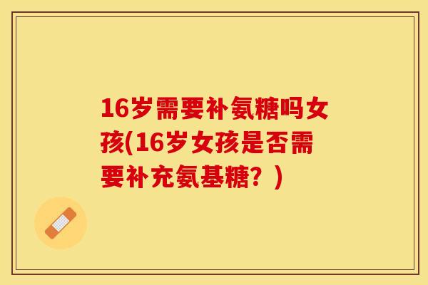 16岁需要补氨糖吗女孩(16岁女孩是否需要补充氨基糖？)