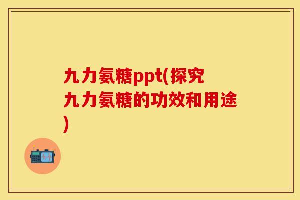 九力氨糖ppt(探究九力氨糖的功效和用途)