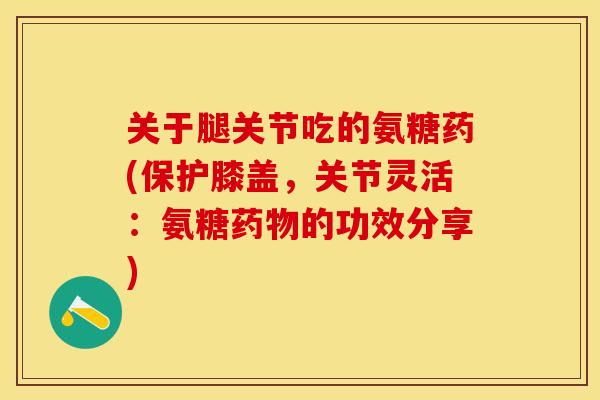 关于腿关节吃的氨糖药(保护膝盖，关节灵活：氨糖药物的功效分享)