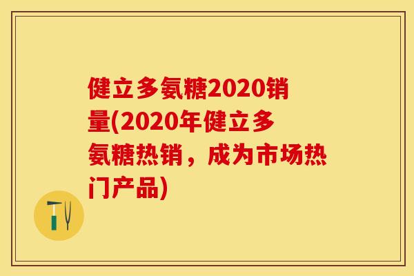 健立多氨糖2020销量(2020年健立多氨糖热销，成为市场热门产品)