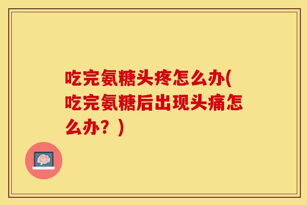 吃完氨糖头疼怎么办(吃完氨糖后出现头痛怎么办？)