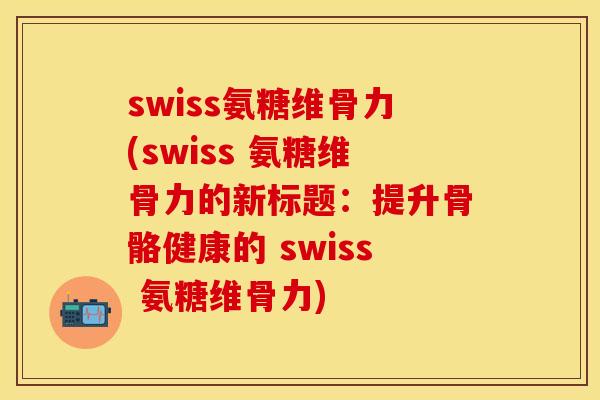 swiss氨糖维骨力(swiss 氨糖维骨力的新标题：提升骨骼健康的 swiss 氨糖维骨力)