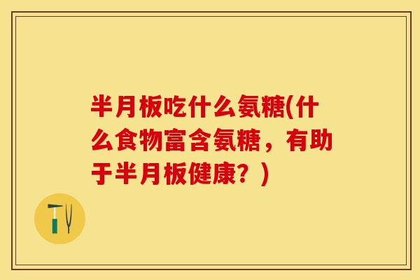 半月板吃什么氨糖(什么食物富含氨糖，有助于半月板健康？)