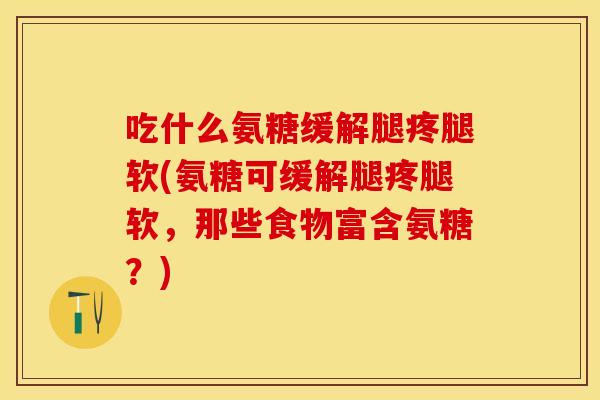 吃什么氨糖缓解腿疼腿软(氨糖可缓解腿疼腿软，那些食物富含氨糖？)-第1张图片-关节保镖