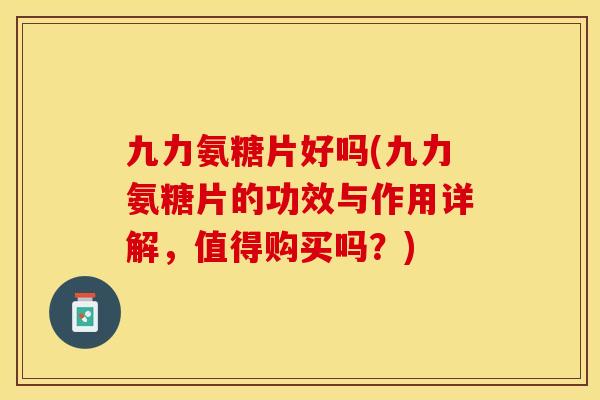九力氨糖片好吗(九力氨糖片的功效与作用详解，值得购买吗？)