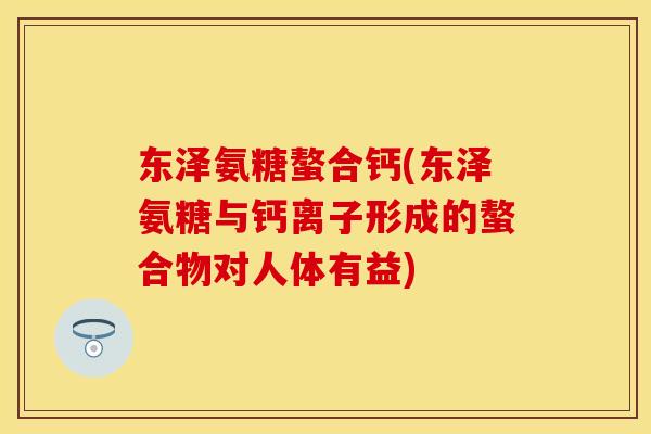 东泽氨糖螯合钙(东泽氨糖与钙离子形成的螯合物对人体有益)