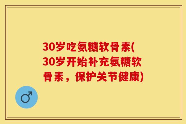30岁吃氨糖软骨素(30岁开始补充氨糖软骨素，保护关节健康)