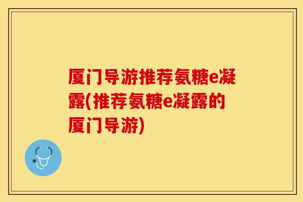 厦门导游推荐氨糖e凝露(推荐氨糖e凝露的厦门导游)