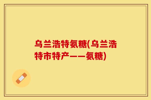 乌兰浩特氨糖(乌兰浩特市特产——氨糖)