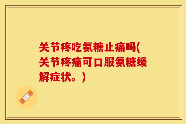 关节疼吃氨糖止痛吗(关节疼痛可口服氨糖缓解症状。)