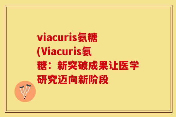 viacuris氨糖(Viacuris氨糖：新突破成果让医学研究迈向新阶段