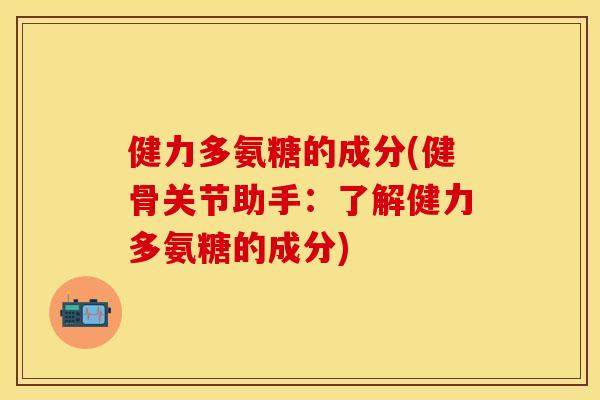 健力多氨糖的成分(健骨关节助手：了解健力多氨糖的成分)