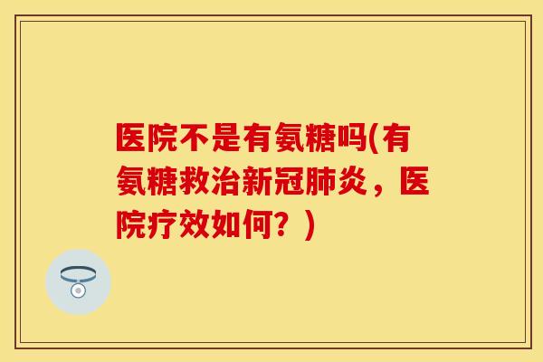 医院不是有氨糖吗(有氨糖救治新冠肺炎，医院疗效如何？)