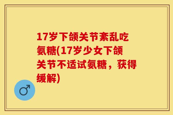 17岁下颌关节紊乱吃氨糖(17岁少女下颌关节不适试氨糖，获得缓解)