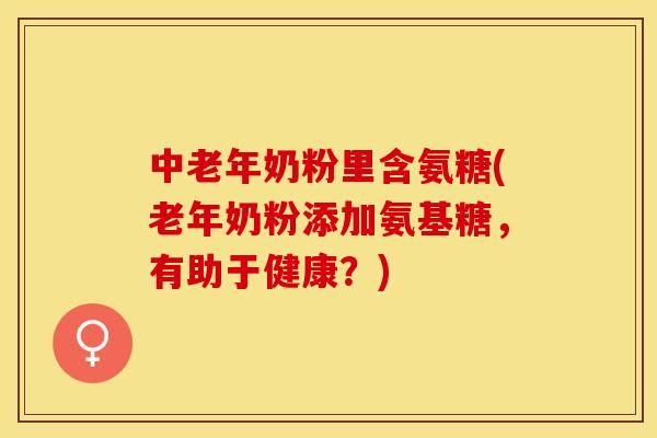 中老年奶粉里含氨糖(老年奶粉添加氨基糖，有助于健康？)